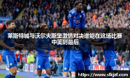 莱斯特城与沃尔夫斯堡激情对决谁能在这场比赛中笑到最后