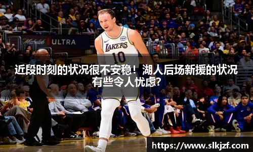 近段时刻的状况很不安稳！湖人后场新援的状况有些令人忧虑？